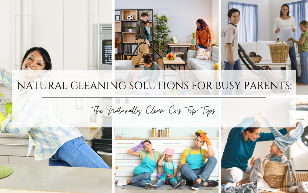 Natural Cleaning Solutions for Busy Parents: The Naturally Clean Co’s Top Tips
